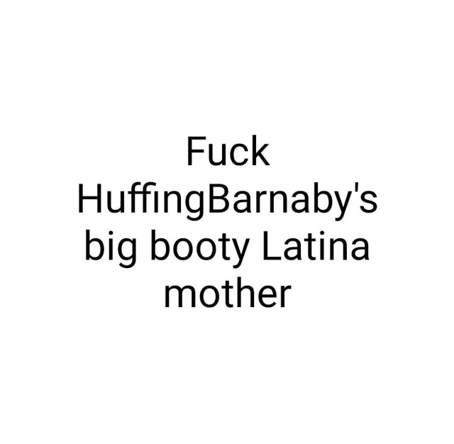 Fuck Huffingbarnaby S Big Booty Latina Mother Ifunny