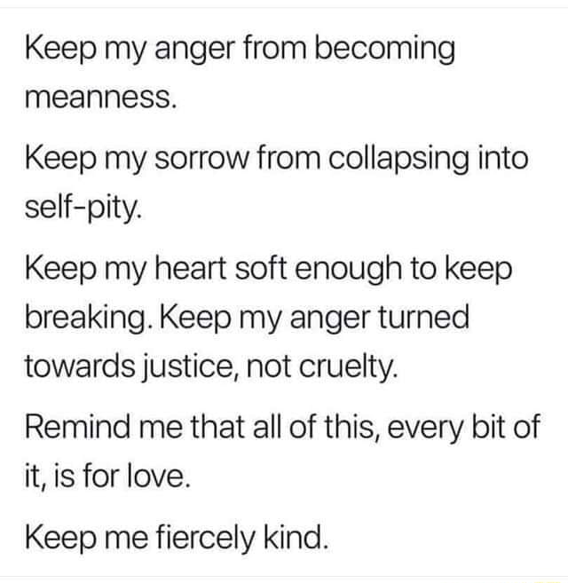 Keep my anger from becoming meanness. Keep my sorrow from collapsing ...