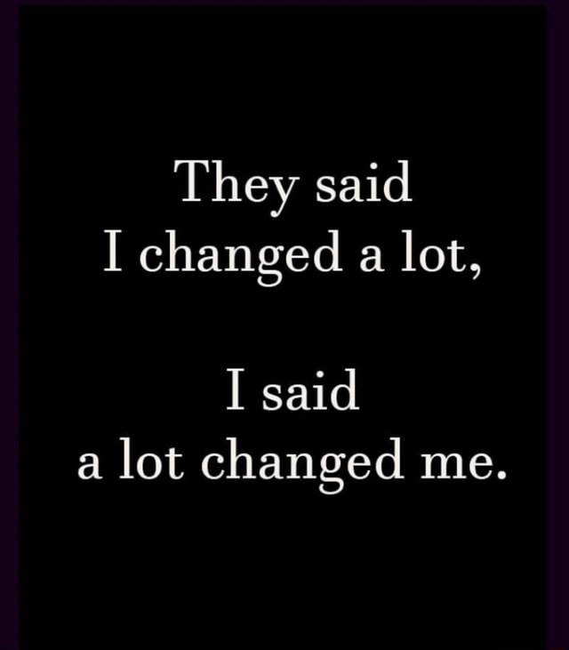 they-said-i-changed-a-lot-i-said-a-lot-changed-me-ifunny