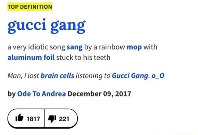 TOP DEFINITION gucci a very idiotic song sang by a rainbow mop with aluminum foil stuck to teeth Man, I lost brain cells listening Gucci Gang. o_O by Ode