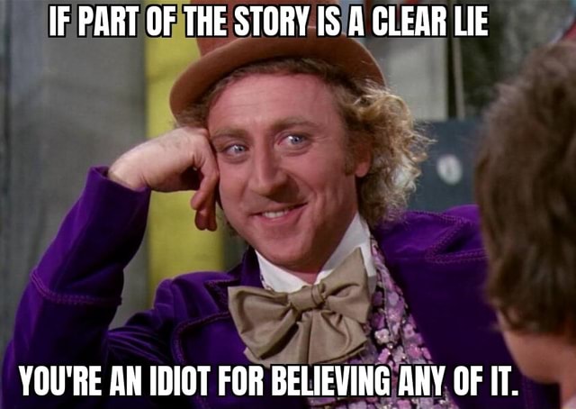 IF PART OF THE STORY IS A CLEAR LIE YOU'RE AN IDIOT FOR BELIEVING ANY ...