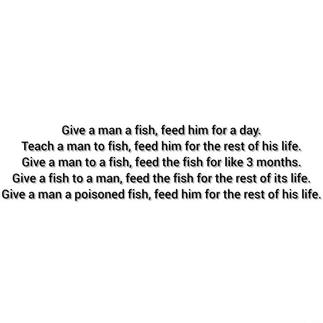 Give a man a fish, feed him for a day. Teach a man to fish, feed him
