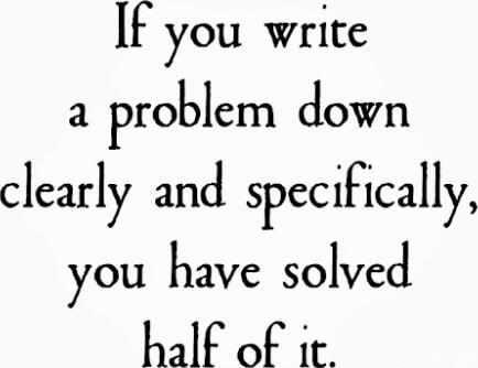 It you write a problem down clearly and specifically, you have solved ...