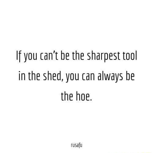 If You Cant Be The Sharpest Tool In The Shed You Can Always Be The Hoe 