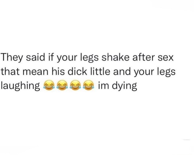 They said if your legs shake after sex that mean his dick little and