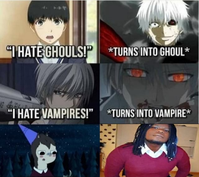 *TURNS INTO GHOUL* HATE VAMPIRES!" TURNS INTO VAMPIRE* ) and - iFunny
