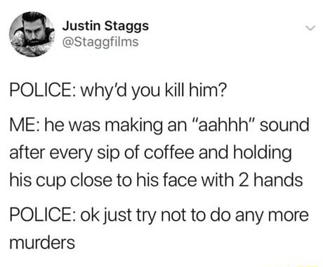 Police Why D You Kill Him Me He Was Making An hhh Sound After Every Sip Of Coffee And Holding His Cup Close To His Face With 2 Hands Police Okjust Try Not