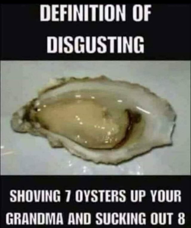 DEFINITION OF DISGUSTING SHOVING 7 OYSTERS UP YOUR GRANDMA AND SUCKING