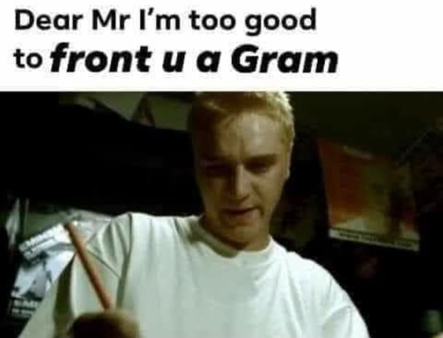 Dear Mr I M Too Good To Front Ua Gram