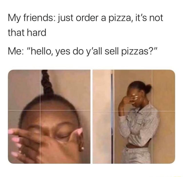 My Friends Just Order A Pizza It S Not That Hard Me Hello Yes Do Y All Sell Pizzas