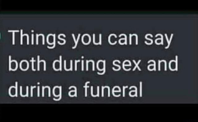 Things You Can Say Both During Sex And During A Funeral Ifunny 