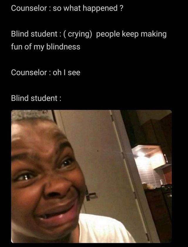 Counselor : so what happened ? Blind student : (crying) people keep ...