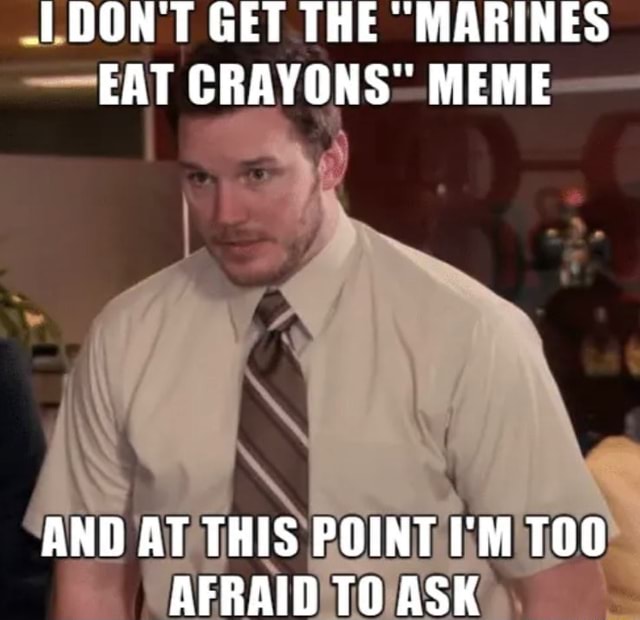 (DON'T GET THE MARINES EAT CRAYONS" MEME AND AT THIS POINT I'M TOO