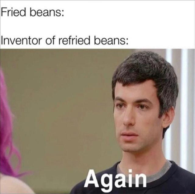 Fried beans Inventor of refried beans iFunny