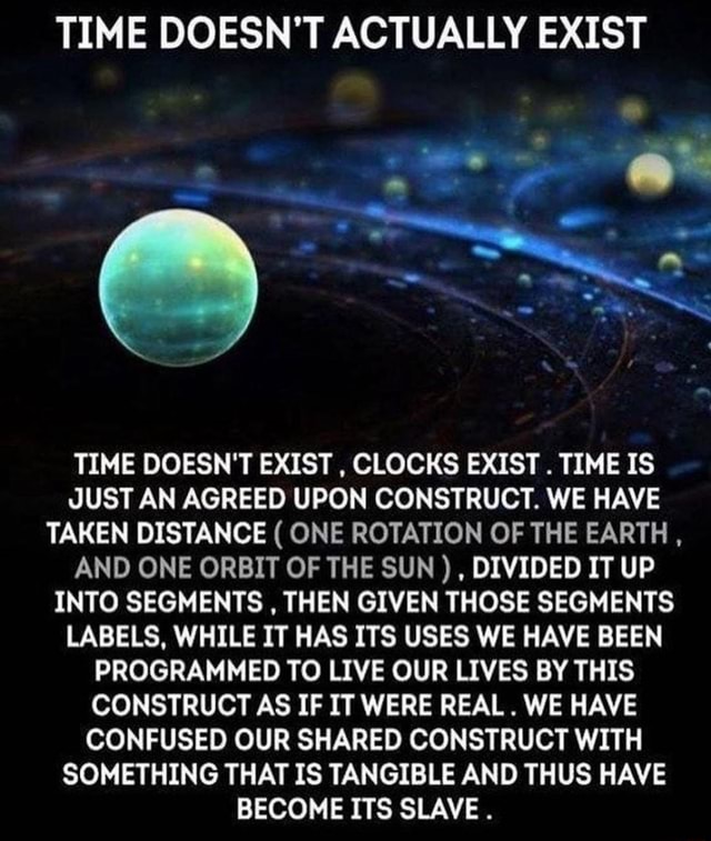 TIME DOESN'T ACTUALLY EXIST TIME DOESN'T EXIST , CLOCKS EXIST . TIME IS
