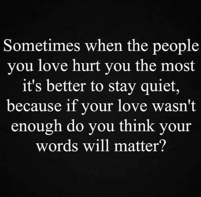 Sometimes when the people you love hurt you the most it's better to ...