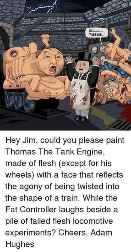 Hey Jim, could you please paint Thomas The Tank Engine, made of flesh ...