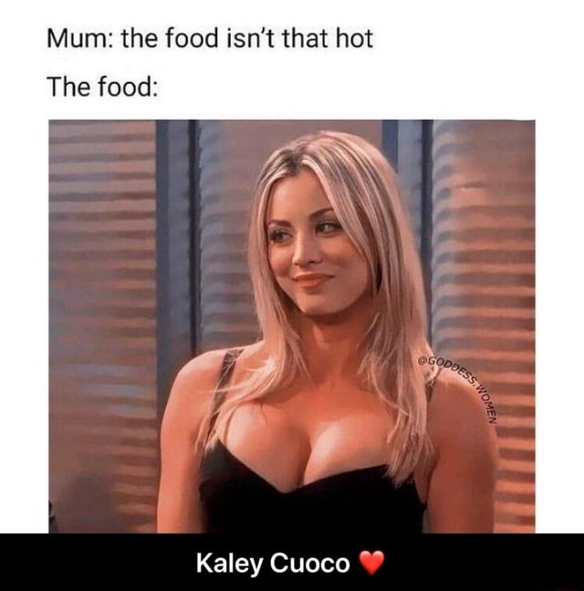 Mum: the food isn't that hot The food: Kaley Cuoco - Kaley Cuoco ❤.