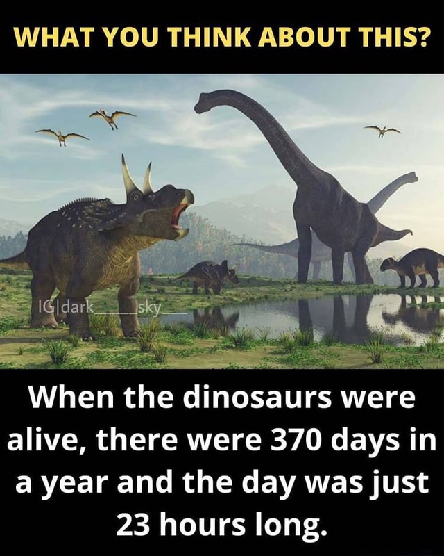 WHAT YOU THINK ABOUT THIS? When the dinosaurs were alive, there were ...