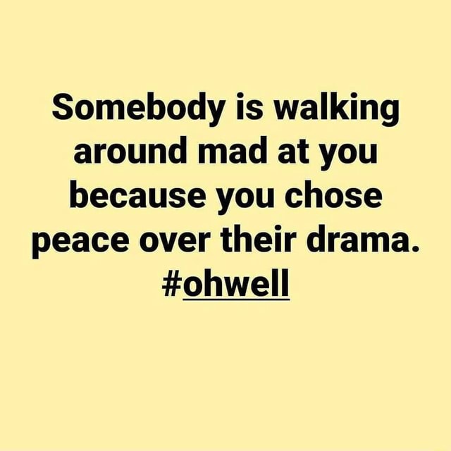 Somebody is walking around mad at you because you chose peace over ...