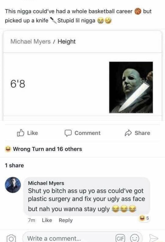 This Nigga Could Ve Had A Whole Basketball Career S But Picked Up A Knife Stupid Lil Nigga Michael Myers Height 6 8 Like Comment Share Wrong Turn And 16 Others 1 Share Michael Myers Shut Yo Bitch Ass Up Yo Ass Could Ve Got Plastic Surgery And Fix This Nigga Could Ve Had A Whole Basketball Career S But Picked Up A Knife Stupid Lil Nigga Michael Myers Height 6 8 Like Comment Share Wrong Turn And 16 Others 1 Share Michael Myers Shut Yo Bitch Ass Up Yo Ass Could Ve Got Plastic Surgery And Fix
