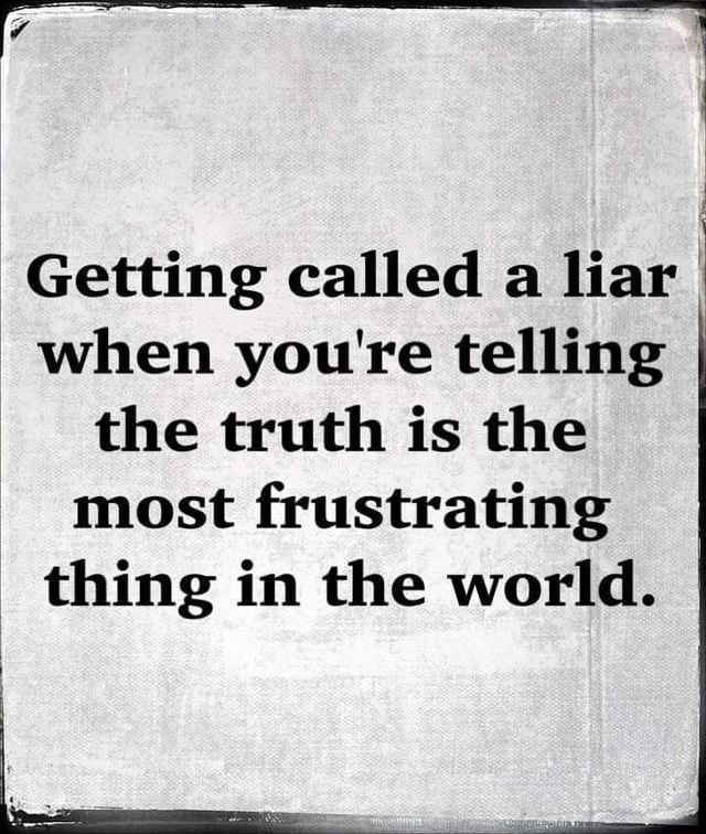 Getting called a liar I when you're telling the truth is the most ...