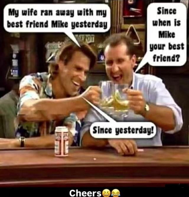 Mike She Ran My wife ran away with my best friend Mike yesterday Since when is Mike ...