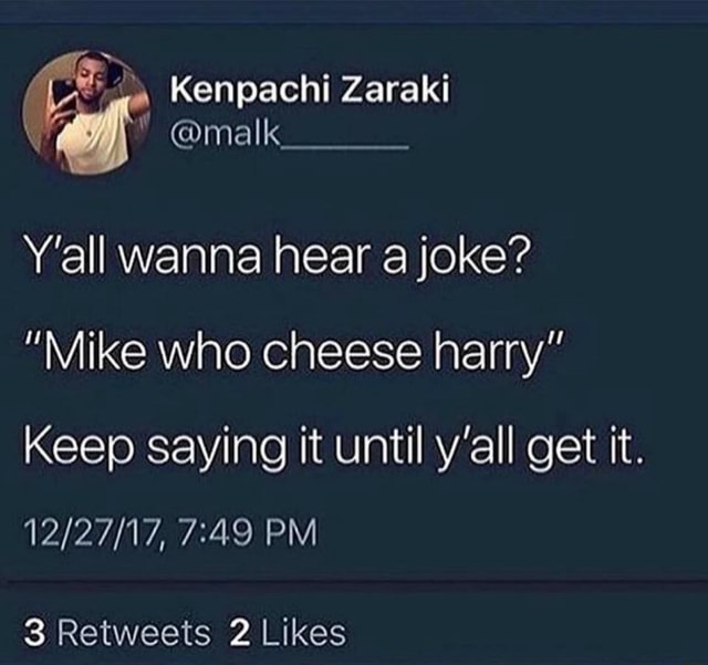 Y’all wanna hear a joke? ”Mike who cheese harry” Keep saying it until y
