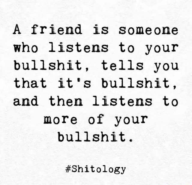 A friend is Someone who listens to your bullshit, tells you that it's ...