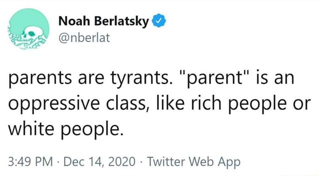 Noah Berlatsky @nberlat parents are tyrants. &quot;parent&quot; is an oppressive  class, like rich people or white people. PM - Dec 14, 2020 Twitter Webb App  - )