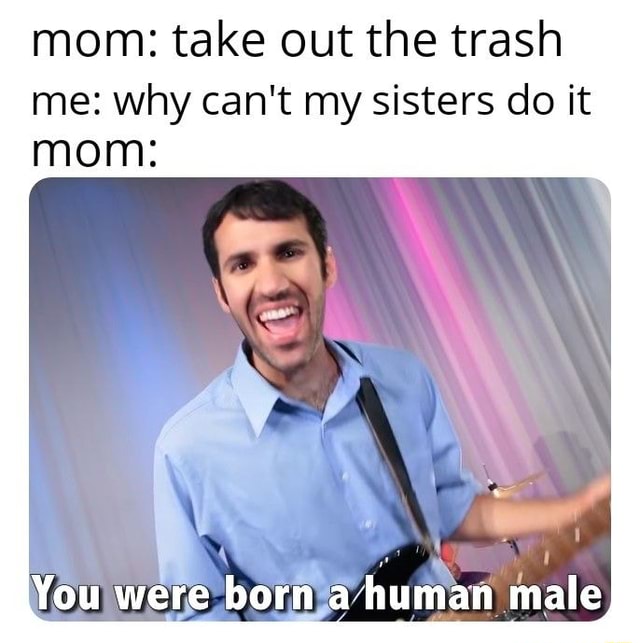 Mom take out the trash me why can't my sisters do it mom iFunny