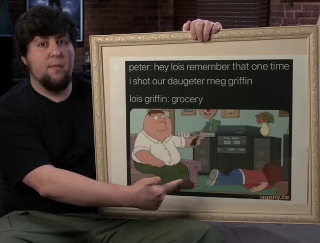 Dy) peter: hey lois remember that one time i shot our daugeter meg