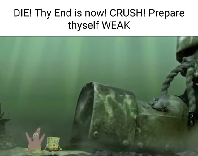 Die thy end is now crush prepare thyself weak ifunny