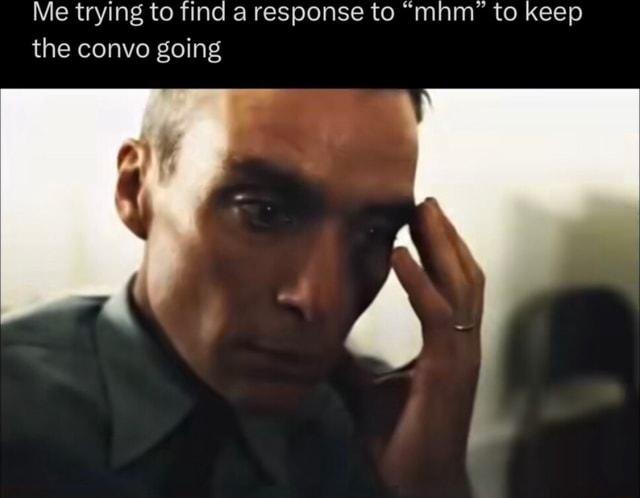 Me Trying To Find A Response To mhm To Keep The Convo Going IFunny