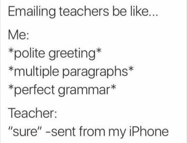 Emailing Teachers Be Like Me Polite Greeting Multiple Paragraphs Perfect Grammar Teachen Sure Sent From My Iphone