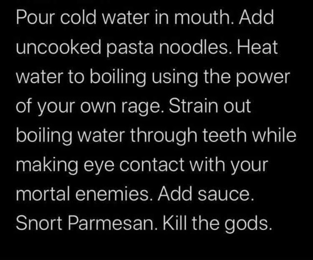 Pour cold water in mouth. Add uncooked pasta noodles. Heat water to