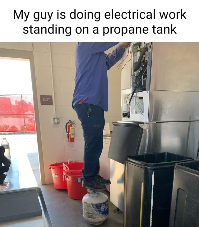 My Guy Is Doing Electrical Work Standing On Propane Tank Ifunny