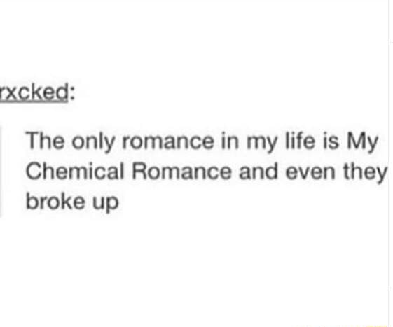 The only romance in my life is My Chemical Romance and even they broke ...