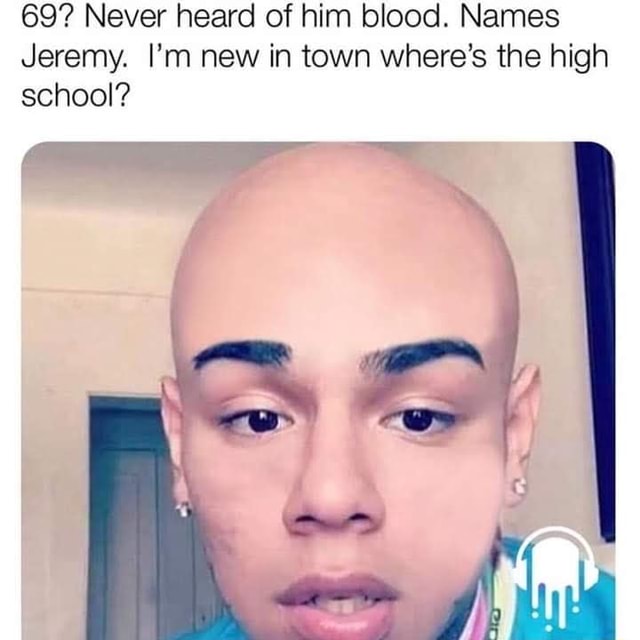 69? Never heard of him blood. Names Jeremy. I'm new in town where's the