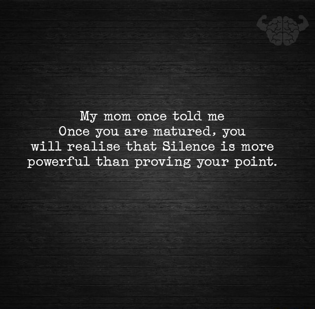 My mom once told me Once you are matured, you will realise that Silence ...