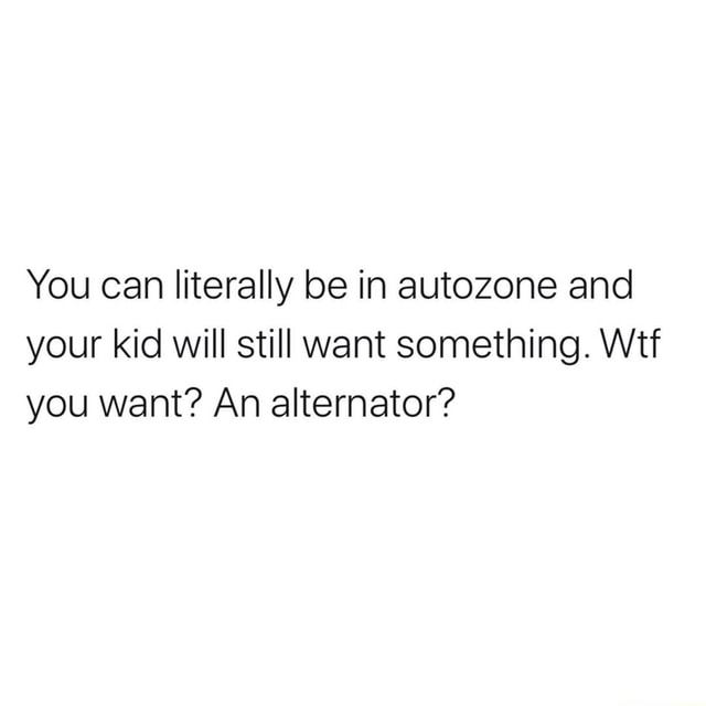 You can literally be in autozone and your kid will still want something