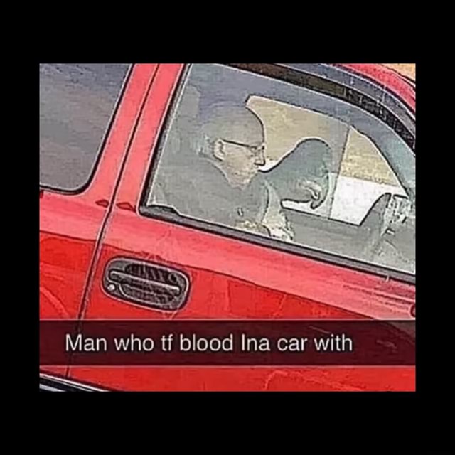 SS Man who tf blood Ina car with - iFunny