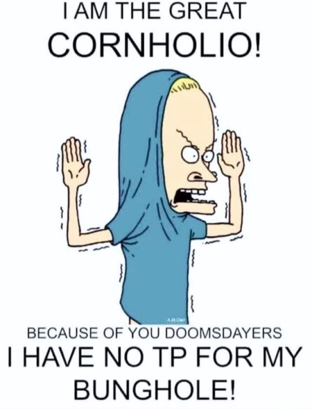 I AM THE GREAT CORNHOLIO! BECAUSE OF YOU DOOMSDAYERS I HAVE NO TP FOR