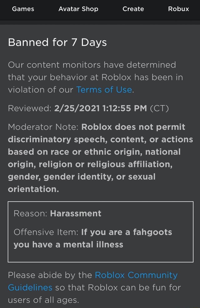 Games Avatar Shop Create Robux Banned For 7 Days Our Content Monitors Have Determined That Your Behavior At Roblox Has Been In Violation Of Our Terms Of Use Reviewed Pm Ct Moderator - why do people on roblox judge your gender