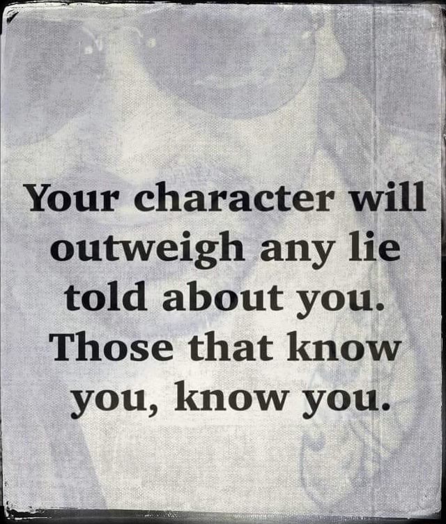 Your character will outweigh any lie told about you. Those that know ...