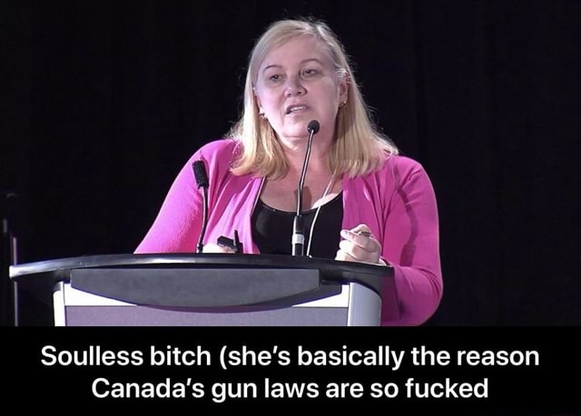 Soulless Bitch Shes Basically The Reason Canadas Gun Laws Are So Fucked Soulless Bitch She 6659