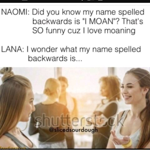 Naomi Did You Know My Name Spelled Backwards Is I Moan That S 80 Funny Cuz I Love Moaning Lana I Wonder What My Name Spelled Backwards Is