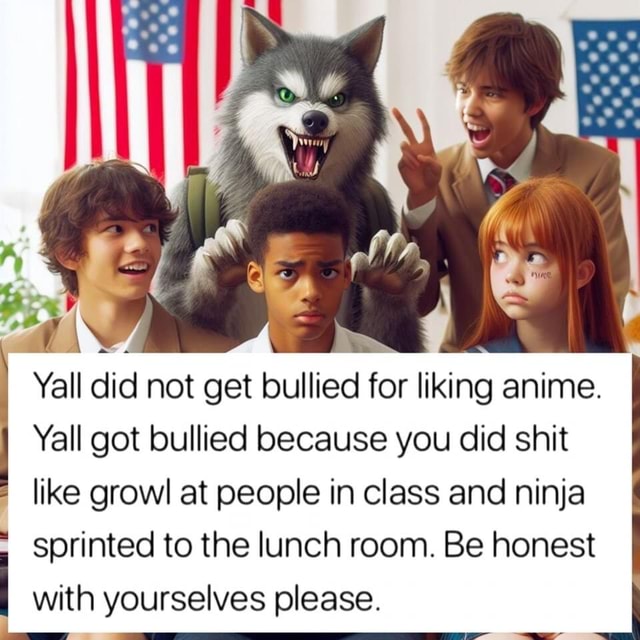 All did not get bullied for liking anime. Yall got bullied because you ...