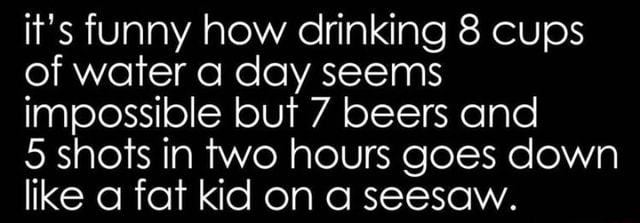 It's funny how drinking 8 cups of water a day seems impossible but 7 ...