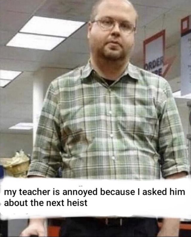 my-teacher-is-annoyed-because-i-asked-him-about-the-next-heist-ifunny